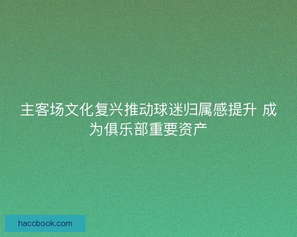 主客场文化复兴推动球迷归属感提升 成为俱乐部重要资产