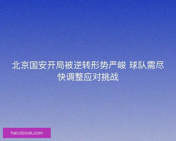 北京国安开局被逆转形势严峻 球队需尽快调整应对挑战