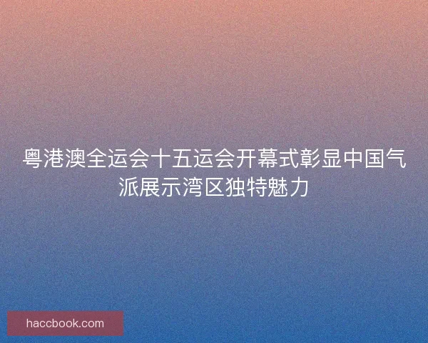粤港澳全运会十五运会开幕式彰显中国气派展示湾区独特魅力