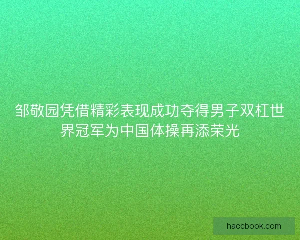 邹敬园凭借精彩表现成功夺得男子双杠世界冠军为中国体操再添荣光